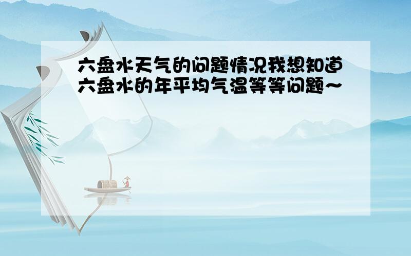 六盘水天气的问题情况我想知道六盘水的年平均气温等等问题～