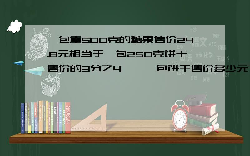 一包重500克的糖果售价24.8元相当于一包250克饼干售价的3分之4,一一包饼干售价多少元?