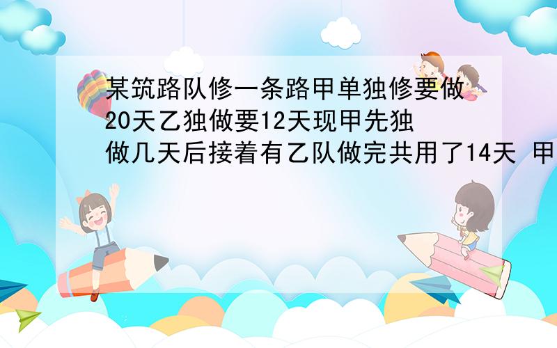 某筑路队修一条路甲单独修要做20天乙独做要12天现甲先独做几天后接着有乙队做完共用了14天 甲乙两队各做