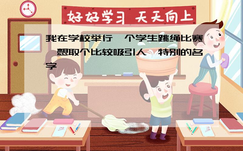 我在学校举行一个学生跳绳比赛,想取个比较吸引人、特别的名字,