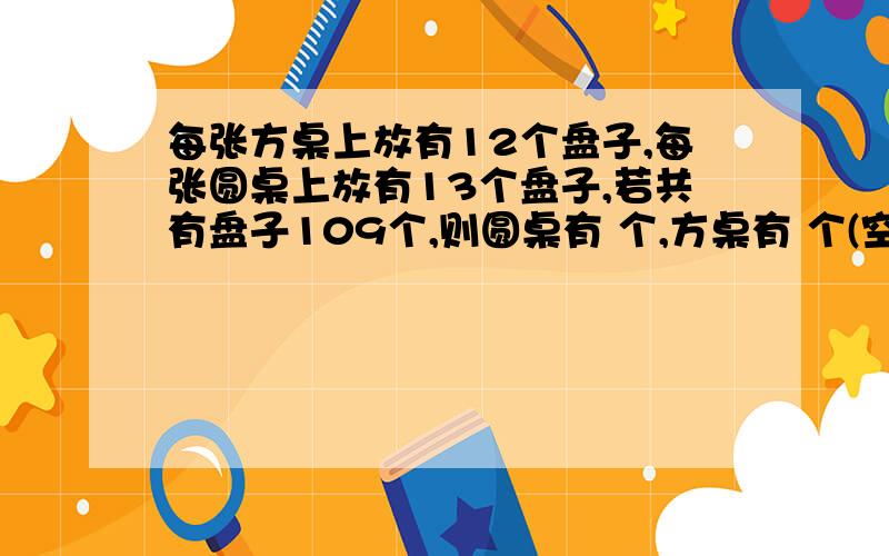 每张方桌上放有12个盘子,每张圆桌上放有13个盘子,若共有盘子109个,则圆桌有 个,方桌有 个(空内填答案)