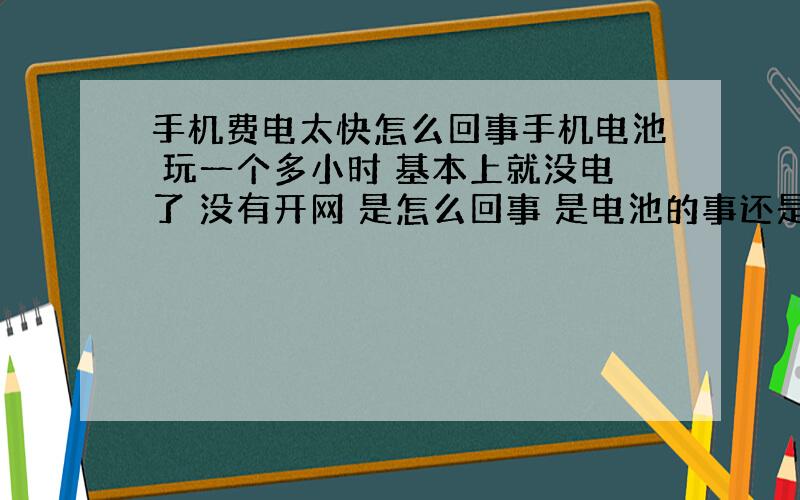 手机费电太快怎么回事手机电池 玩一个多小时 基本上就没电了 没有开网 是怎么回事 是电池的事还是手机的事 电池三块电池