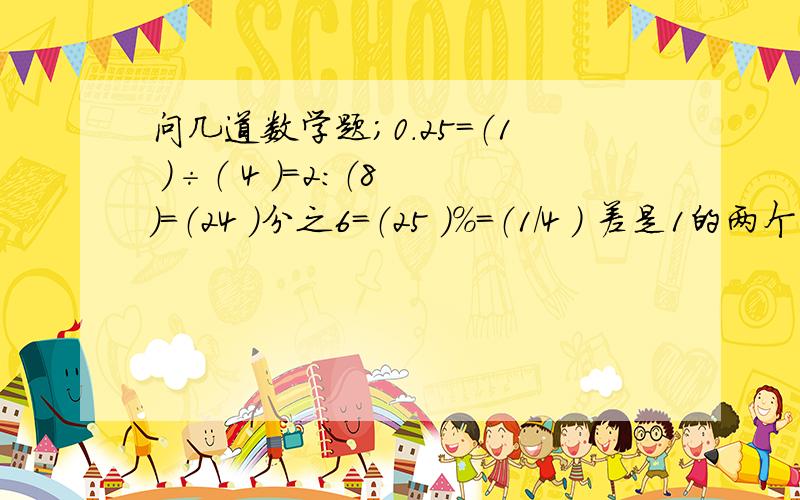 问几道数学题；0.25=（1 ）÷（ 4 ）=2：（8 ）=（24 ）分之6=（25 ）%=（1/4 ） 差是1的两个质