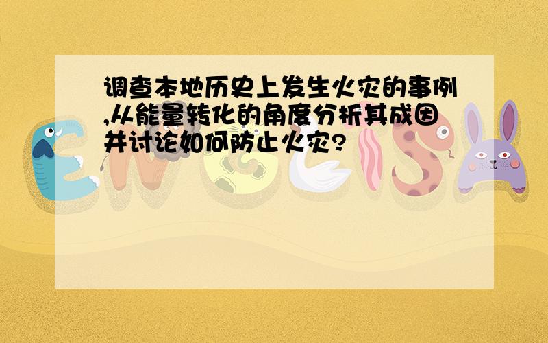 调查本地历史上发生火灾的事例,从能量转化的角度分析其成因并讨论如何防止火灾?