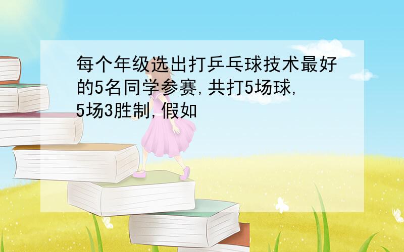 每个年级选出打乒乓球技术最好的5名同学参赛,共打5场球,5场3胜制,假如