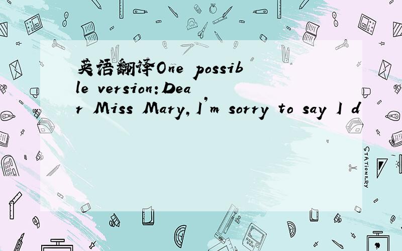 英语翻译One possible version:Dear Miss Mary,I’m sorry to say I d