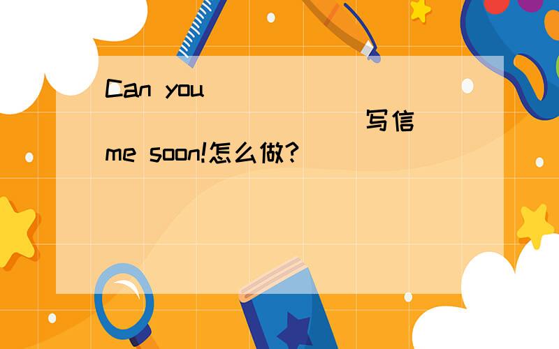 Can you _______ _______ (写信）me soon!怎么做?