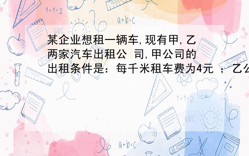 某企业想租一辆车,现有甲,乙两家汽车出租公 司,甲公司的出租条件是：每千米租车费为4元 ；乙公司的出租条件是：每月付32