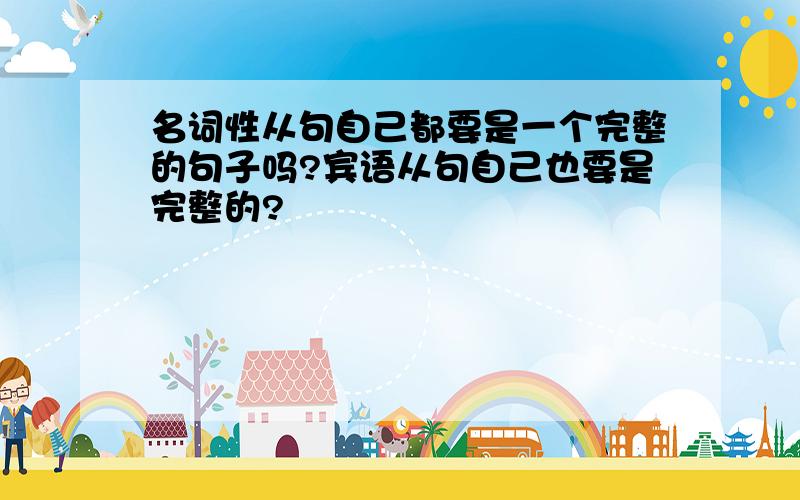 名词性从句自己都要是一个完整的句子吗?宾语从句自己也要是完整的?