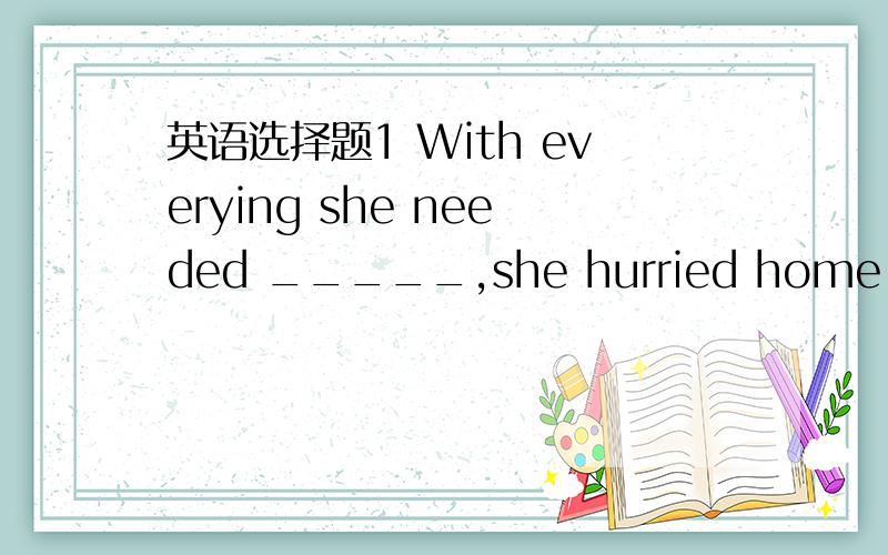 英语选择题1 With everying she needed _____,she hurried home.A to