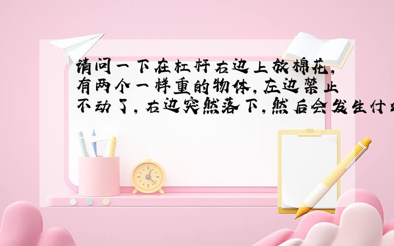 请问一下在杠杆右边上放棉花,有两个一样重的物体,左边禁止不动了,右边突然落下,然后会发生什么事啊?(>_