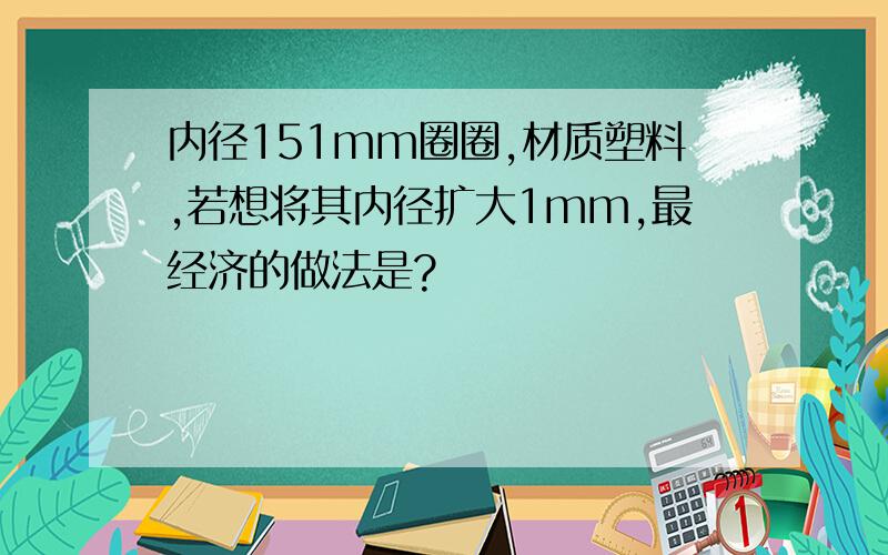 内径151mm圈圈,材质塑料,若想将其内径扩大1mm,最经济的做法是?