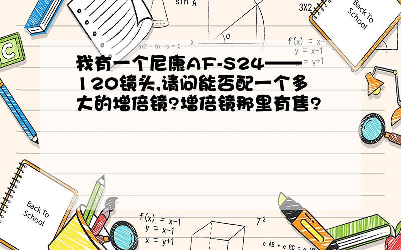 我有一个尼康AF-S24——120镜头,请问能否配一个多大的增倍镜?增倍镜那里有售?