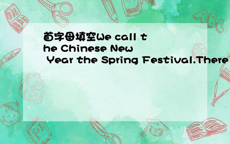 首字母填空We call the Chinese New Year the Spring Festival.There