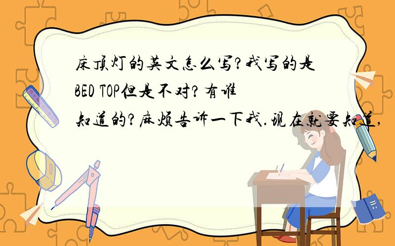 床顶灯的英文怎么写?我写的是BED TOP但是不对?有谁知道的?麻烦告诉一下我.现在就要知道,