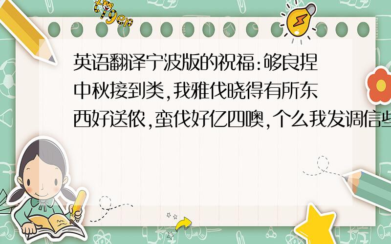 英语翻译宁波版的祝福:够良捏中秋接到类,我雅伐晓得有所东西好送侬,蛮伐好亿四噢,个么我发调信些八侬,搭侬刚句: