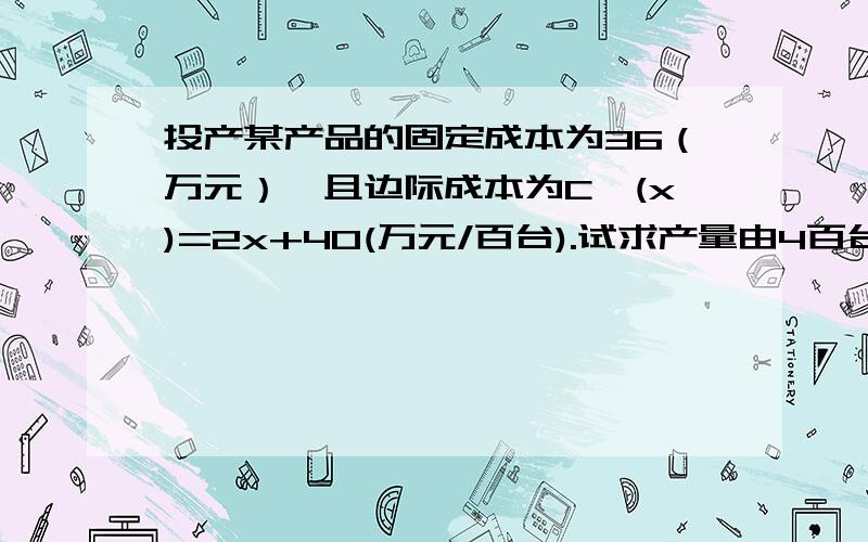 投产某产品的固定成本为36（万元）,且边际成本为C`(x)=2x+40(万元/百台).试求产量由4百台增至6百台时总成