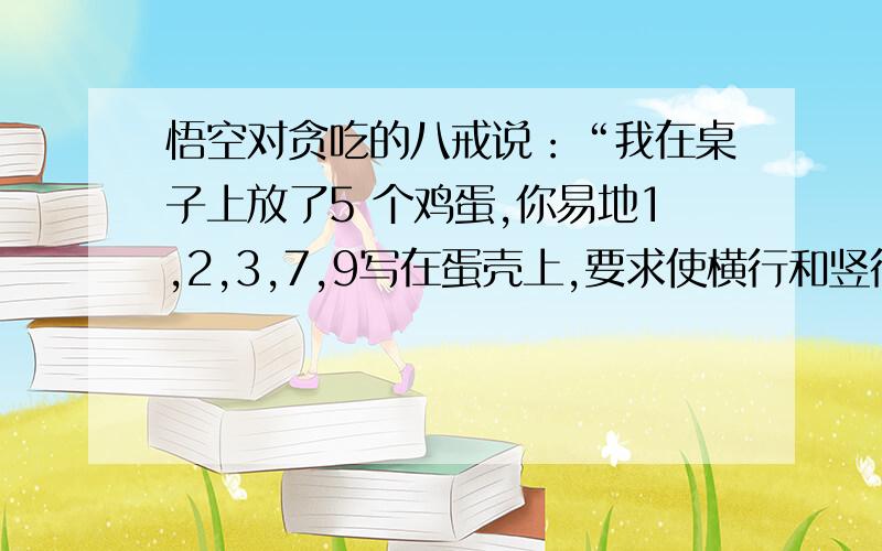 悟空对贪吃的八戒说：“我在桌子上放了5 个鸡蛋,你易地1,2,3,7,9写在蛋壳上,要求使横行和竖行蛋壳上的数字分别相加