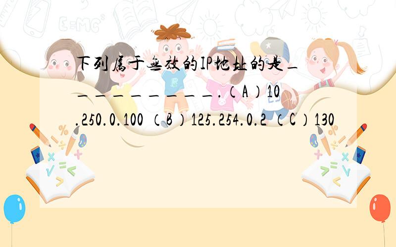 下列属于无效的IP地址的是_________.（A）10.250.0.100 （B）125.254.0.2 （C）130