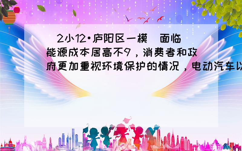 （2小12•庐阳区一模）面临能源成本居高不9，消费者和政府更加重视环境保护的情况，电动汽车以其不会排出有毒的气体、造成空