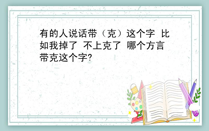 有的人说话带（克）这个字 比如我掉了 不上克了 哪个方言带克这个字?