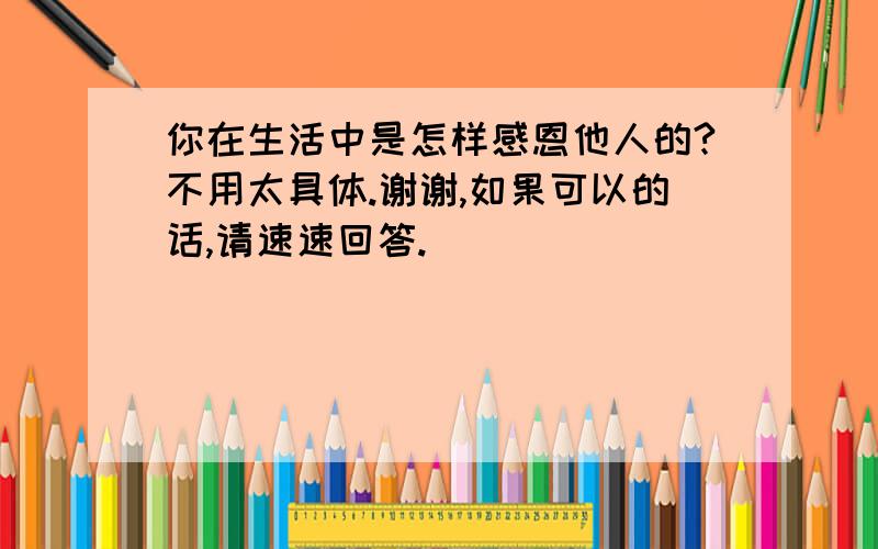 你在生活中是怎样感恩他人的?不用太具体.谢谢,如果可以的话,请速速回答.