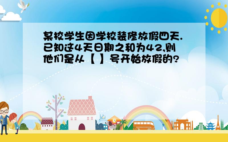 某校学生因学校装修放假四天.已知这4天日期之和为42,则他们是从【 】号开始放假的?