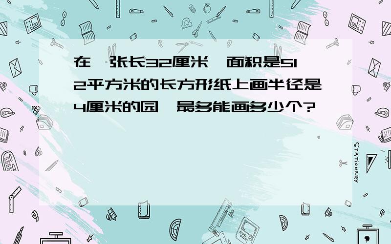 在一张长32厘米,面积是512平方米的长方形纸上画半径是4厘米的园,最多能画多少个?