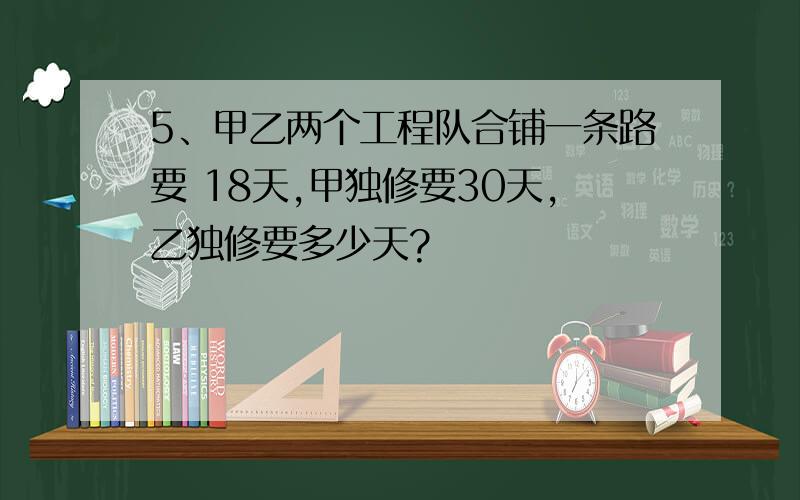 5、甲乙两个工程队合铺一条路要 18天,甲独修要30天,乙独修要多少天?