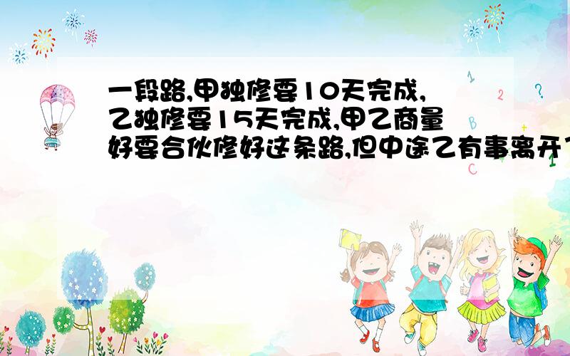 一段路,甲独修要10天完成,乙独修要15天完成,甲乙商量好要合伙修好这条路,但中途乙有事离开了一段时间,这样用了8天才修