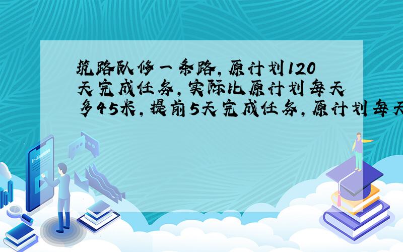 筑路队修一条路,原计划120天完成任务,实际比原计划每天多45米,提前5天完成任务,原计划每天修多少米?