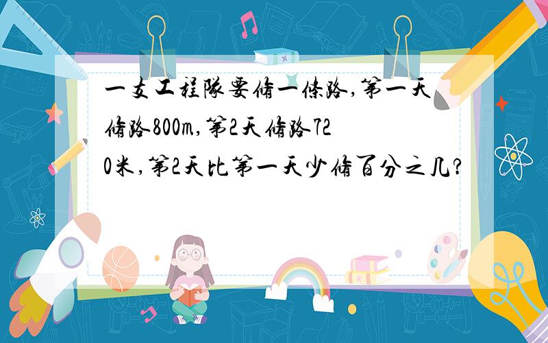 一支工程队要修一条路,第一天修路800m,第2天修路720米,第2天比第一天少修百分之几?