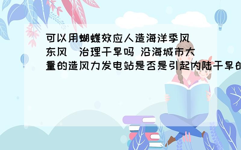 可以用蝴蝶效应人造海洋季风（东风）治理干旱吗 沿海城市大量的造风力发电站是否是引起内陆干旱的原因呢