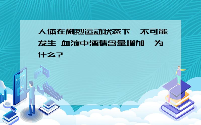 人体在剧烈运动状态下,不可能发生 血液中酒精含量增加,为什么?