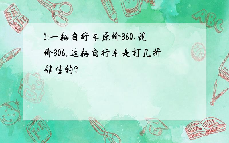 1：一辆自行车原价360,现价306,这辆自行车是打几折销售的?