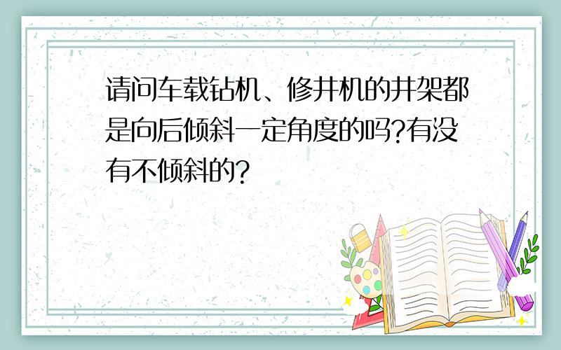 请问车载钻机、修井机的井架都是向后倾斜一定角度的吗?有没有不倾斜的?