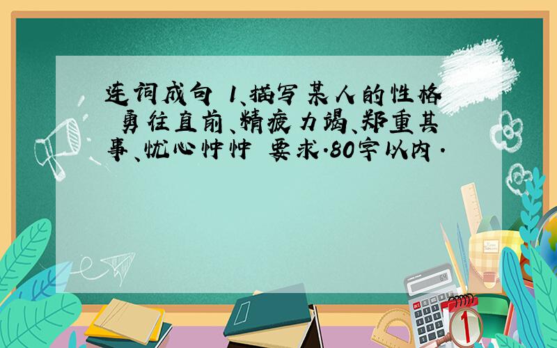 连词成句 1、描写某人的性格 勇往直前、精疲力竭、郑重其事、忧心忡忡 要求.80字以内.