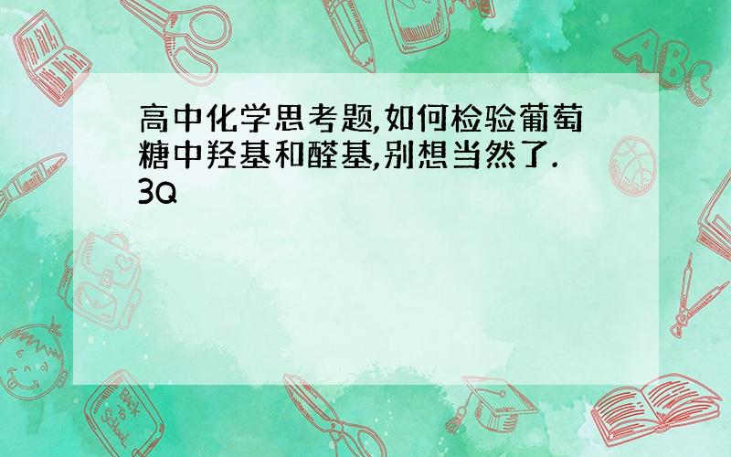 高中化学思考题,如何检验葡萄糖中羟基和醛基,别想当然了.3Q