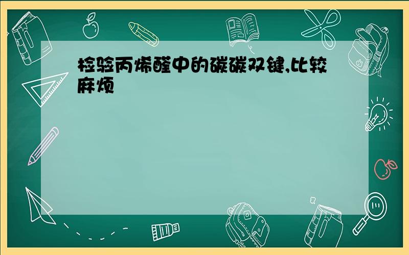 检验丙烯醛中的碳碳双键,比较麻烦