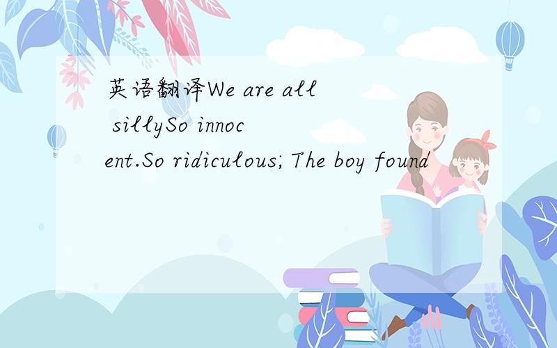 英语翻译We are all sillySo innocent.So ridiculous; The boy found