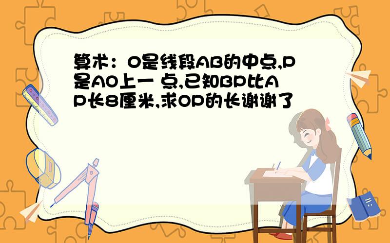 算术：0是线段AB的中点,P是AO上一 点,已知BP比AP长8厘米,求OP的长谢谢了