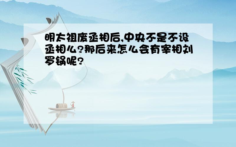 明太祖废丞相后,中央不是不设丞相么?那后来怎么会有宰相刘罗锅呢?