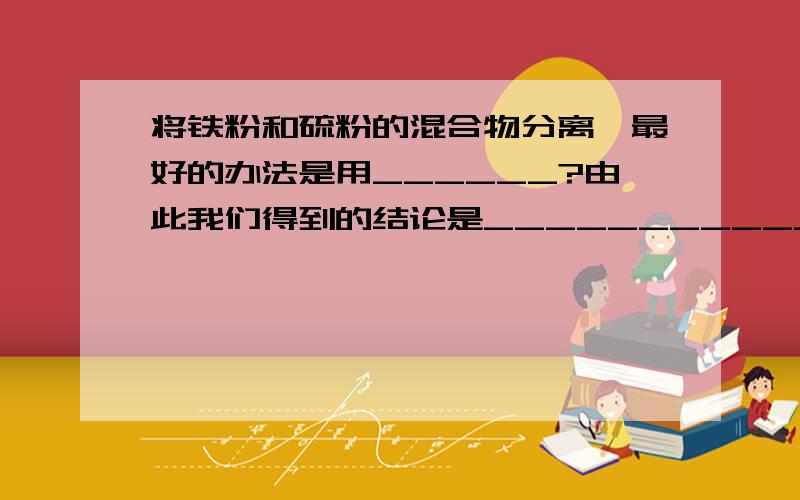 将铁粉和硫粉的混合物分离,最好的办法是用______?由此我们得到的结论是______________?