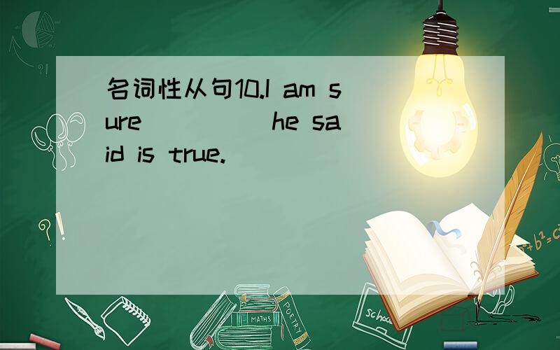 名词性从句10.I am sure ____ he said is true.