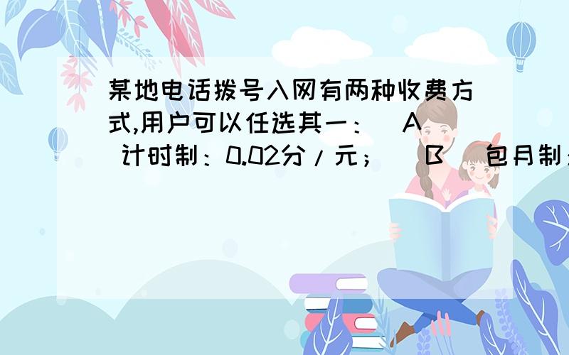 某地电话拨号入网有两种收费方式,用户可以任选其一：（A） 计时制：0.02分/元； (B) 包月制：25元/月