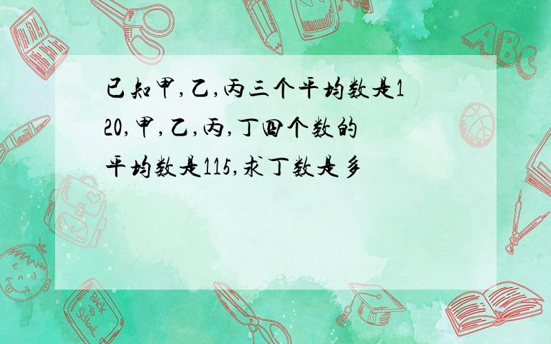 已知甲,乙,丙三个平均数是120,甲,乙,丙,丁四个数的平均数是115,求丁数是多