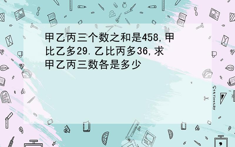 甲乙丙三个数之和是458,甲比乙多29.乙比丙多36,求甲乙丙三数各是多少