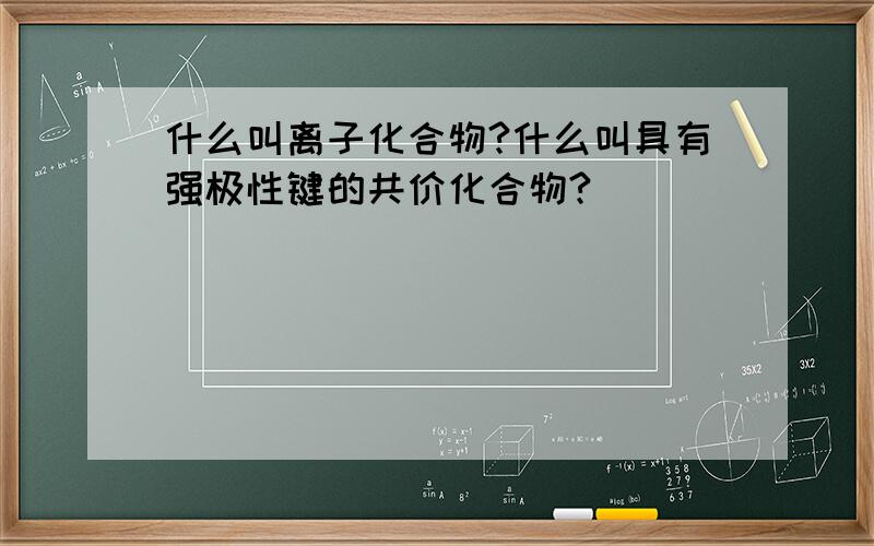 什么叫离子化合物?什么叫具有强极性键的共价化合物?