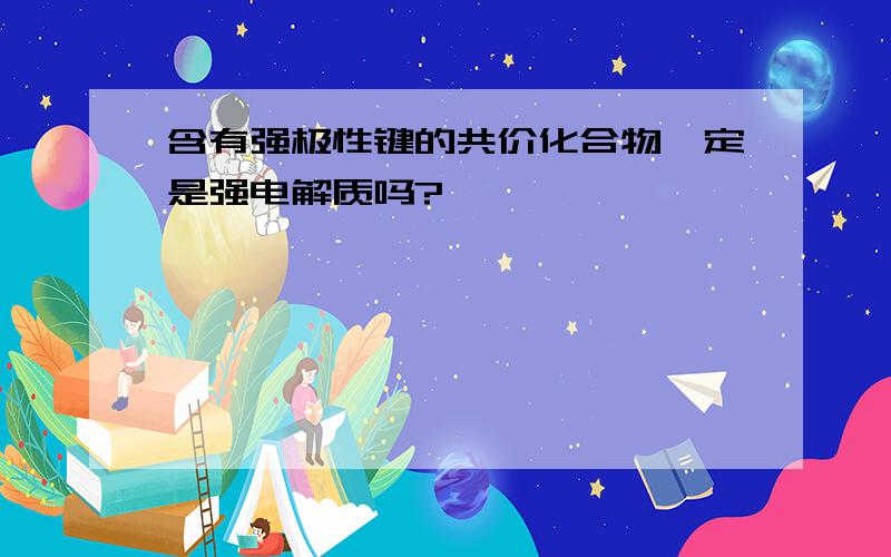 含有强极性键的共价化合物一定是强电解质吗?