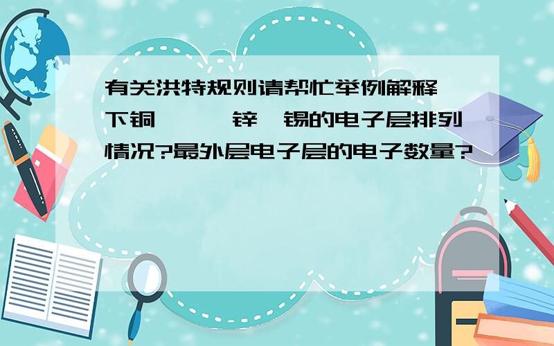 有关洪特规则请帮忙举例解释一下铜、镍、锌、锡的电子层排列情况?最外层电子层的电子数量?